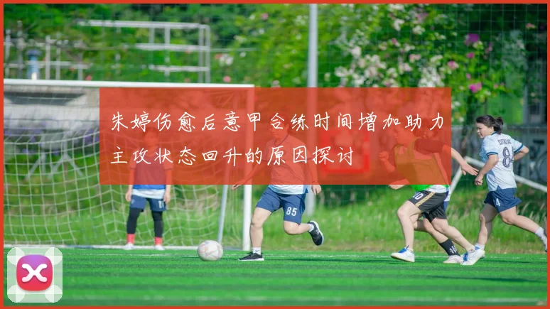 朱婷伤愈后意甲合练时间增加助力主攻状态回升的原因探讨